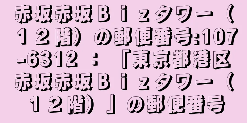 赤坂赤坂Ｂｉｚタワー（１２階）の郵便番号:107-6312 ： 「東京都港区赤坂赤坂Ｂｉｚタワー（１２階）」の郵便番号