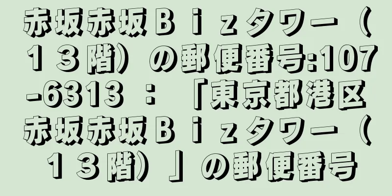 赤坂赤坂Ｂｉｚタワー（１３階）の郵便番号:107-6313 ： 「東京都港区赤坂赤坂Ｂｉｚタワー（１３階）」の郵便番号