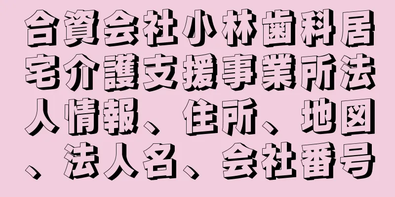 合資会社小林歯科居宅介護支援事業所法人情報、住所、地図、法人名、会社番号