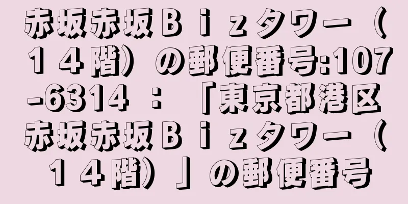 赤坂赤坂Ｂｉｚタワー（１４階）の郵便番号:107-6314 ： 「東京都港区赤坂赤坂Ｂｉｚタワー（１４階）」の郵便番号