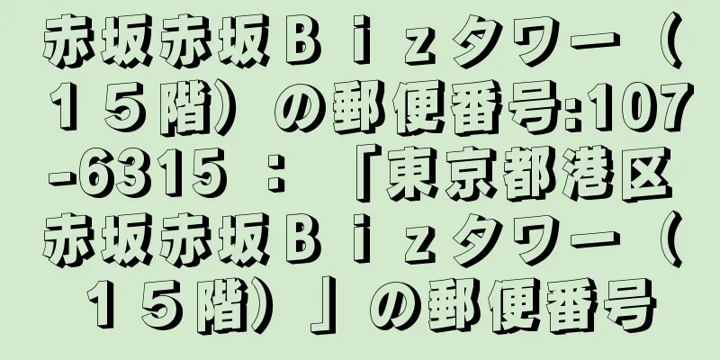 赤坂赤坂Ｂｉｚタワー（１５階）の郵便番号:107-6315 ： 「東京都港区赤坂赤坂Ｂｉｚタワー（１５階）」の郵便番号