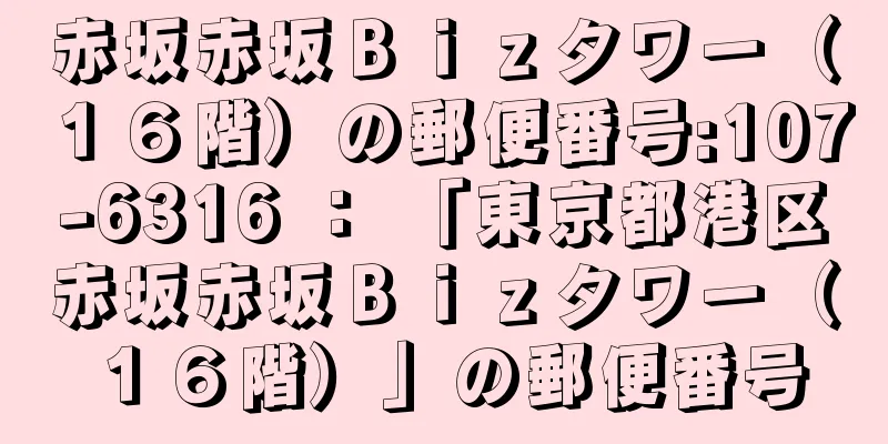 赤坂赤坂Ｂｉｚタワー（１６階）の郵便番号:107-6316 ： 「東京都港区赤坂赤坂Ｂｉｚタワー（１６階）」の郵便番号