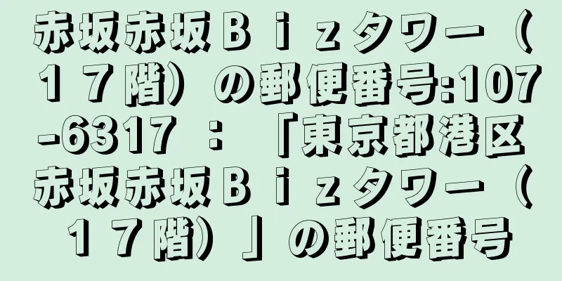 赤坂赤坂Ｂｉｚタワー（１７階）の郵便番号:107-6317 ： 「東京都港区赤坂赤坂Ｂｉｚタワー（１７階）」の郵便番号