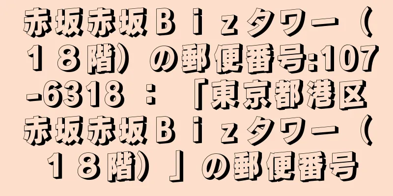 赤坂赤坂Ｂｉｚタワー（１８階）の郵便番号:107-6318 ： 「東京都港区赤坂赤坂Ｂｉｚタワー（１８階）」の郵便番号