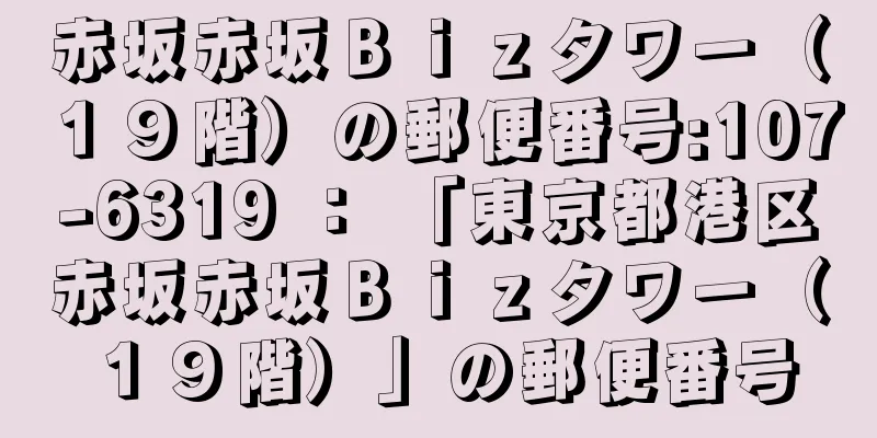 赤坂赤坂Ｂｉｚタワー（１９階）の郵便番号:107-6319 ： 「東京都港区赤坂赤坂Ｂｉｚタワー（１９階）」の郵便番号