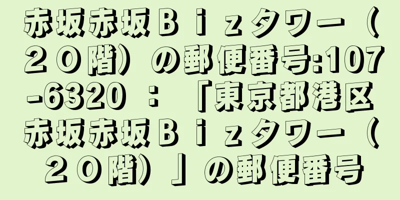 赤坂赤坂Ｂｉｚタワー（２０階）の郵便番号:107-6320 ： 「東京都港区赤坂赤坂Ｂｉｚタワー（２０階）」の郵便番号