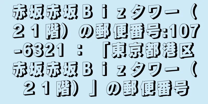 赤坂赤坂Ｂｉｚタワー（２１階）の郵便番号:107-6321 ： 「東京都港区赤坂赤坂Ｂｉｚタワー（２１階）」の郵便番号