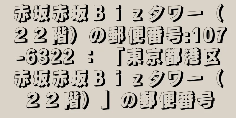 赤坂赤坂Ｂｉｚタワー（２２階）の郵便番号:107-6322 ： 「東京都港区赤坂赤坂Ｂｉｚタワー（２２階）」の郵便番号