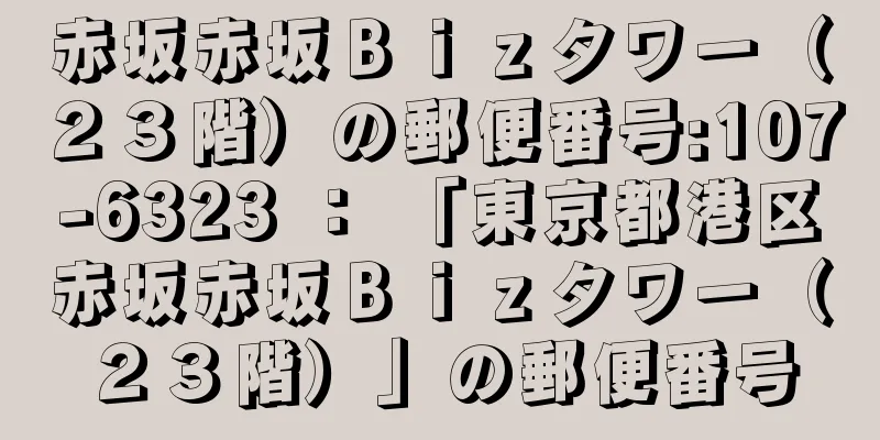 赤坂赤坂Ｂｉｚタワー（２３階）の郵便番号:107-6323 ： 「東京都港区赤坂赤坂Ｂｉｚタワー（２３階）」の郵便番号