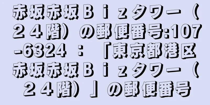 赤坂赤坂Ｂｉｚタワー（２４階）の郵便番号:107-6324 ： 「東京都港区赤坂赤坂Ｂｉｚタワー（２４階）」の郵便番号