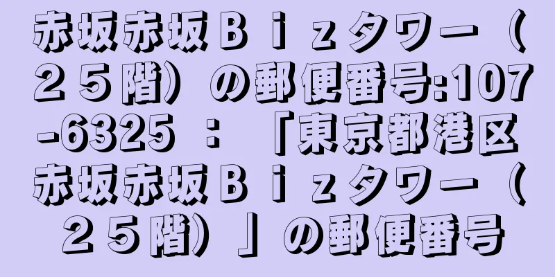 赤坂赤坂Ｂｉｚタワー（２５階）の郵便番号:107-6325 ： 「東京都港区赤坂赤坂Ｂｉｚタワー（２５階）」の郵便番号