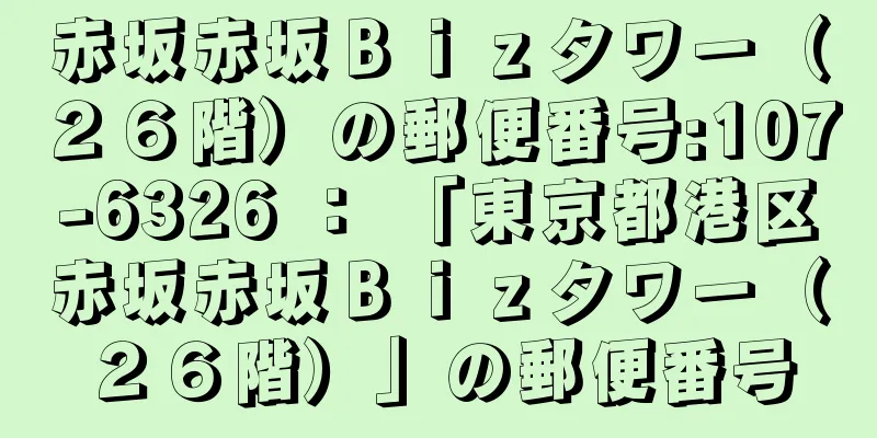 赤坂赤坂Ｂｉｚタワー（２６階）の郵便番号:107-6326 ： 「東京都港区赤坂赤坂Ｂｉｚタワー（２６階）」の郵便番号