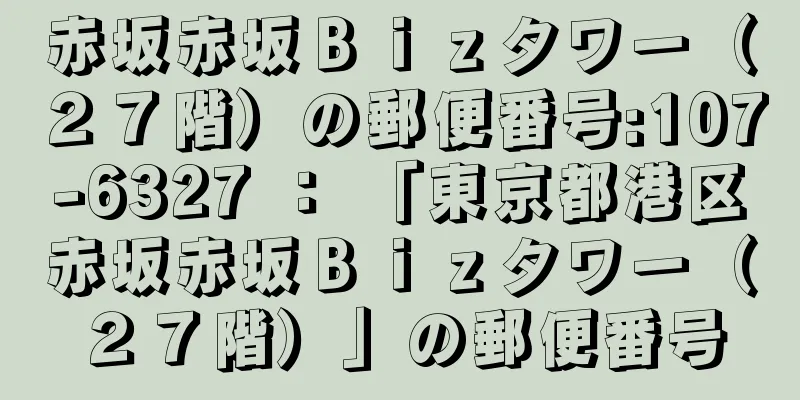 赤坂赤坂Ｂｉｚタワー（２７階）の郵便番号:107-6327 ： 「東京都港区赤坂赤坂Ｂｉｚタワー（２７階）」の郵便番号