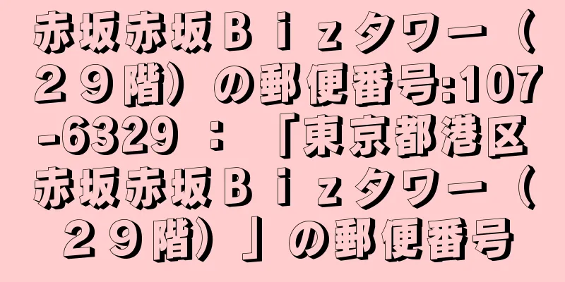 赤坂赤坂Ｂｉｚタワー（２９階）の郵便番号:107-6329 ： 「東京都港区赤坂赤坂Ｂｉｚタワー（２９階）」の郵便番号