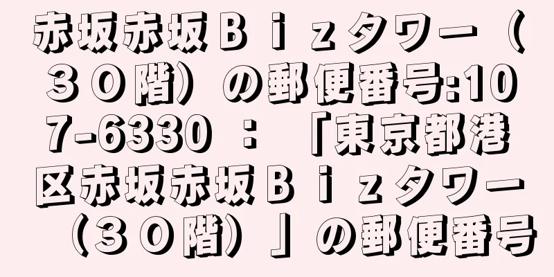 赤坂赤坂Ｂｉｚタワー（３０階）の郵便番号:107-6330 ： 「東京都港区赤坂赤坂Ｂｉｚタワー（３０階）」の郵便番号