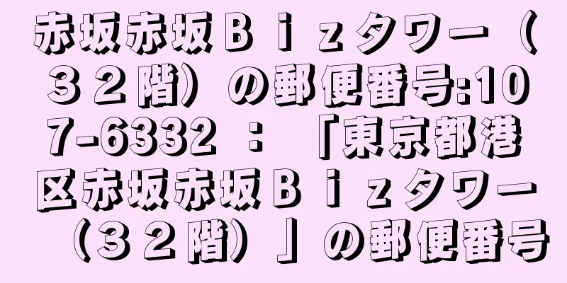 赤坂赤坂Ｂｉｚタワー（３２階）の郵便番号:107-6332 ： 「東京都港区赤坂赤坂Ｂｉｚタワー（３２階）」の郵便番号