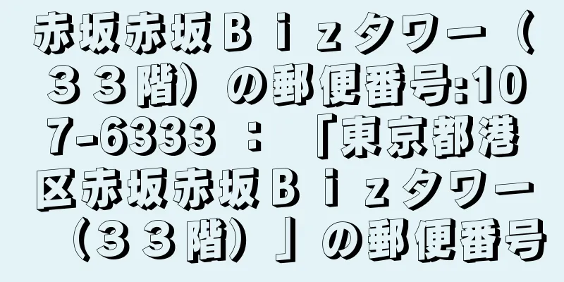 赤坂赤坂Ｂｉｚタワー（３３階）の郵便番号:107-6333 ： 「東京都港区赤坂赤坂Ｂｉｚタワー（３３階）」の郵便番号