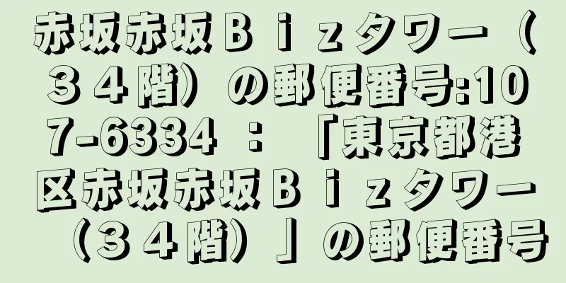 赤坂赤坂Ｂｉｚタワー（３４階）の郵便番号:107-6334 ： 「東京都港区赤坂赤坂Ｂｉｚタワー（３４階）」の郵便番号