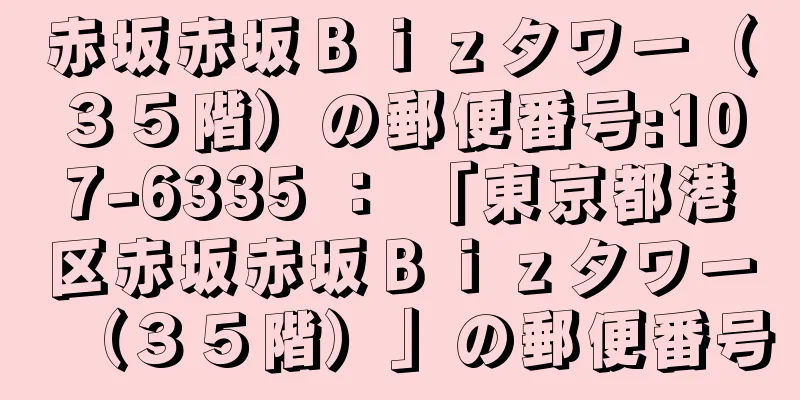 赤坂赤坂Ｂｉｚタワー（３５階）の郵便番号:107-6335 ： 「東京都港区赤坂赤坂Ｂｉｚタワー（３５階）」の郵便番号