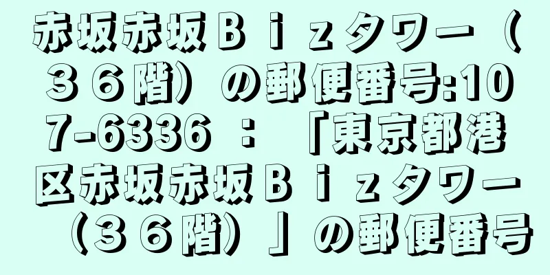 赤坂赤坂Ｂｉｚタワー（３６階）の郵便番号:107-6336 ： 「東京都港区赤坂赤坂Ｂｉｚタワー（３６階）」の郵便番号