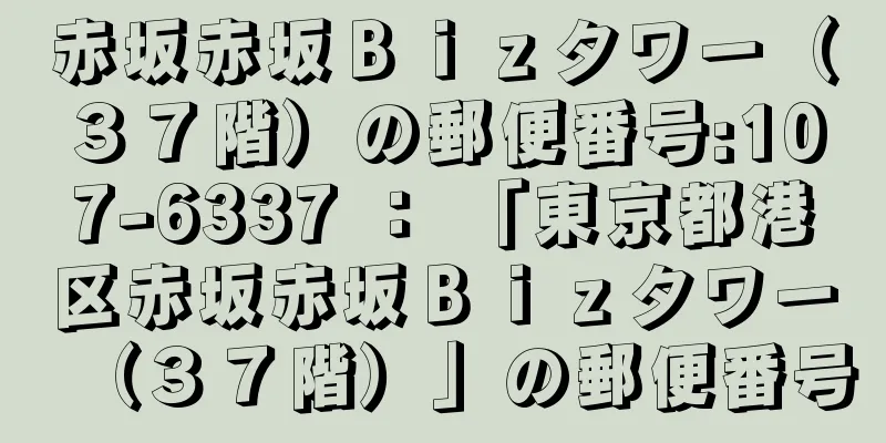 赤坂赤坂Ｂｉｚタワー（３７階）の郵便番号:107-6337 ： 「東京都港区赤坂赤坂Ｂｉｚタワー（３７階）」の郵便番号