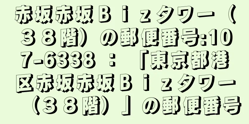 赤坂赤坂Ｂｉｚタワー（３８階）の郵便番号:107-6338 ： 「東京都港区赤坂赤坂Ｂｉｚタワー（３８階）」の郵便番号