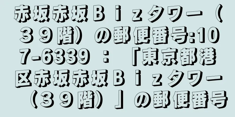 赤坂赤坂Ｂｉｚタワー（３９階）の郵便番号:107-6339 ： 「東京都港区赤坂赤坂Ｂｉｚタワー（３９階）」の郵便番号