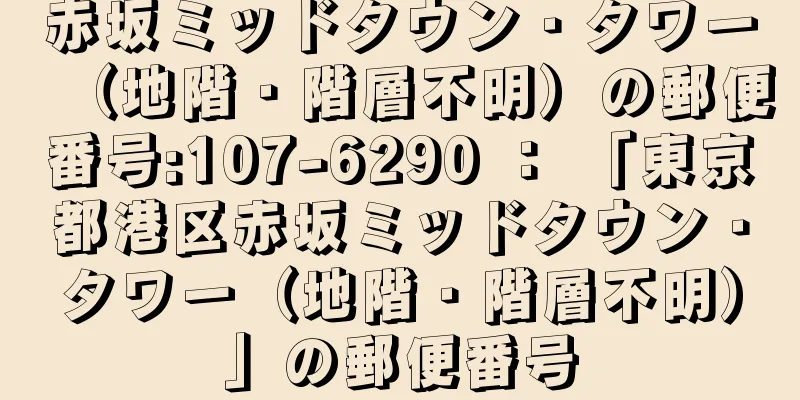 赤坂ミッドタウン・タワー（地階・階層不明）の郵便番号:107-6290 ： 「東京都港区赤坂ミッドタウン・タワー（地階・階層不明）」の郵便番号