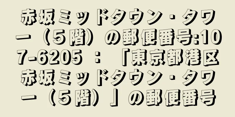 赤坂ミッドタウン・タワー（５階）の郵便番号:107-6205 ： 「東京都港区赤坂ミッドタウン・タワー（５階）」の郵便番号