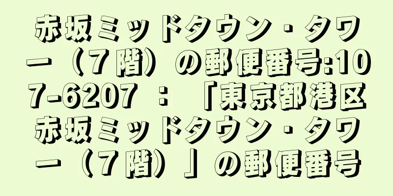 赤坂ミッドタウン・タワー（７階）の郵便番号:107-6207 ： 「東京都港区赤坂ミッドタウン・タワー（７階）」の郵便番号