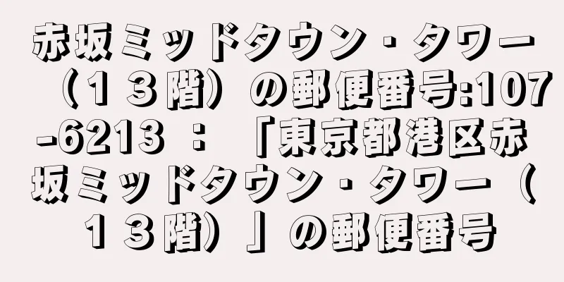 赤坂ミッドタウン・タワー（１３階）の郵便番号:107-6213 ： 「東京都港区赤坂ミッドタウン・タワー（１３階）」の郵便番号