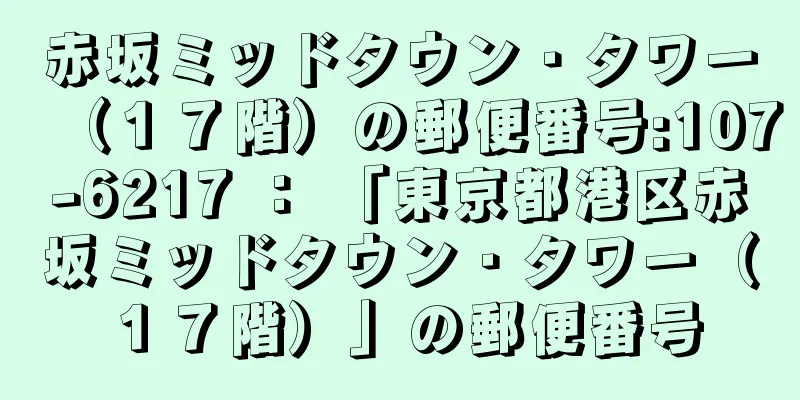 赤坂ミッドタウン・タワー（１７階）の郵便番号:107-6217 ： 「東京都港区赤坂ミッドタウン・タワー（１７階）」の郵便番号