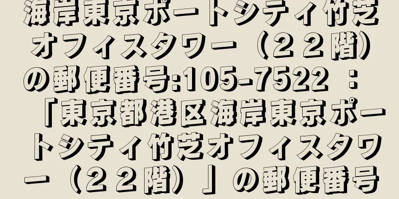 海岸東京ポートシティ竹芝オフィスタワー（２２階）の郵便番号:105-7522 ： 「東京都港区海岸東京ポートシティ竹芝オフィスタワー（２２階）」の郵便番号