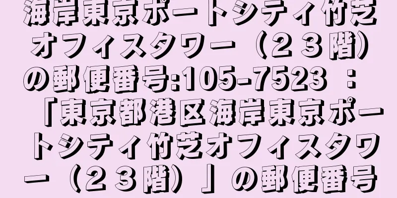 海岸東京ポートシティ竹芝オフィスタワー（２３階）の郵便番号:105-7523 ： 「東京都港区海岸東京ポートシティ竹芝オフィスタワー（２３階）」の郵便番号