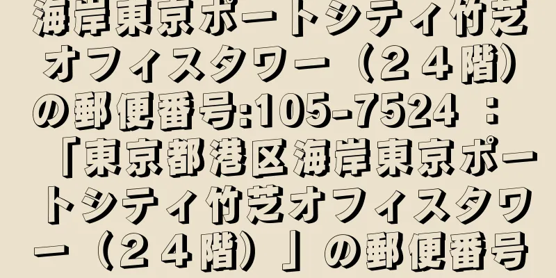 海岸東京ポートシティ竹芝オフィスタワー（２４階）の郵便番号:105-7524 ： 「東京都港区海岸東京ポートシティ竹芝オフィスタワー（２４階）」の郵便番号