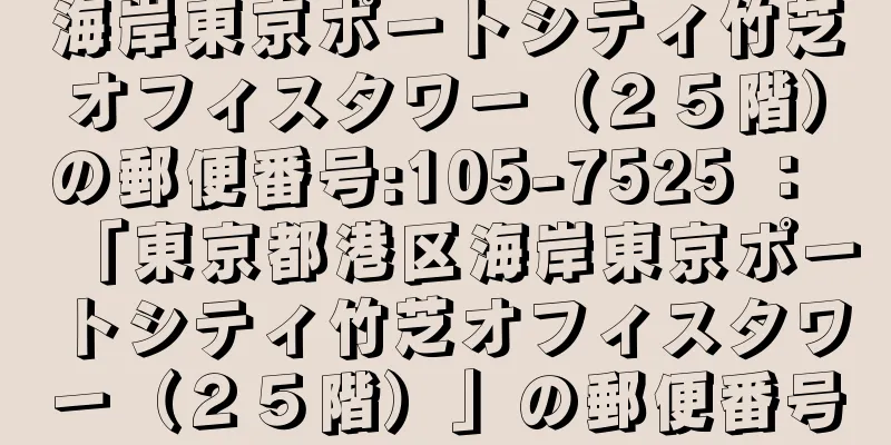 海岸東京ポートシティ竹芝オフィスタワー（２５階）の郵便番号:105-7525 ： 「東京都港区海岸東京ポートシティ竹芝オフィスタワー（２５階）」の郵便番号