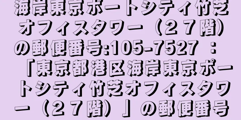 海岸東京ポートシティ竹芝オフィスタワー（２７階）の郵便番号:105-7527 ： 「東京都港区海岸東京ポートシティ竹芝オフィスタワー（２７階）」の郵便番号