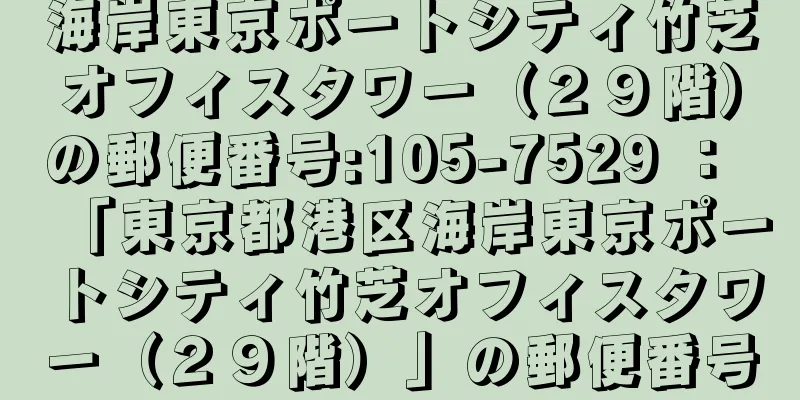 海岸東京ポートシティ竹芝オフィスタワー（２９階）の郵便番号:105-7529 ： 「東京都港区海岸東京ポートシティ竹芝オフィスタワー（２９階）」の郵便番号