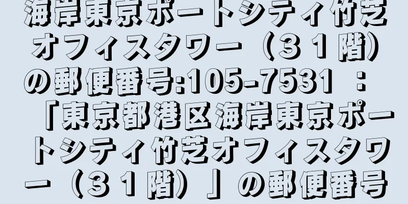 海岸東京ポートシティ竹芝オフィスタワー（３１階）の郵便番号:105-7531 ： 「東京都港区海岸東京ポートシティ竹芝オフィスタワー（３１階）」の郵便番号