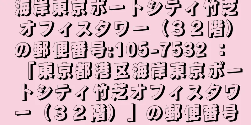 海岸東京ポートシティ竹芝オフィスタワー（３２階）の郵便番号:105-7532 ： 「東京都港区海岸東京ポートシティ竹芝オフィスタワー（３２階）」の郵便番号