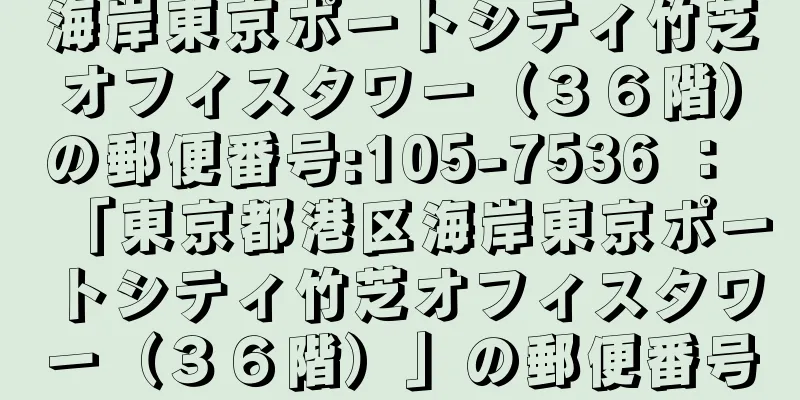 海岸東京ポートシティ竹芝オフィスタワー（３６階）の郵便番号:105-7536 ： 「東京都港区海岸東京ポートシティ竹芝オフィスタワー（３６階）」の郵便番号