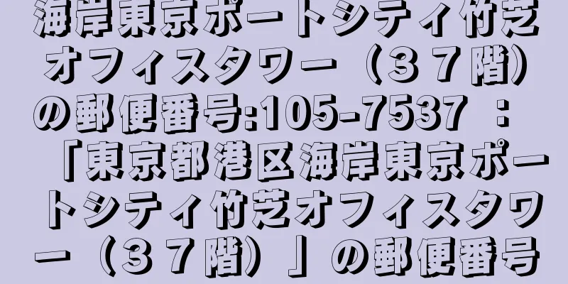 海岸東京ポートシティ竹芝オフィスタワー（３７階）の郵便番号:105-7537 ： 「東京都港区海岸東京ポートシティ竹芝オフィスタワー（３７階）」の郵便番号