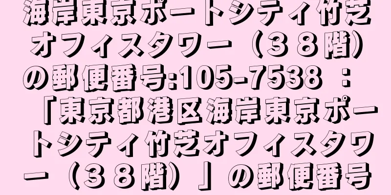 海岸東京ポートシティ竹芝オフィスタワー（３８階）の郵便番号:105-7538 ： 「東京都港区海岸東京ポートシティ竹芝オフィスタワー（３８階）」の郵便番号