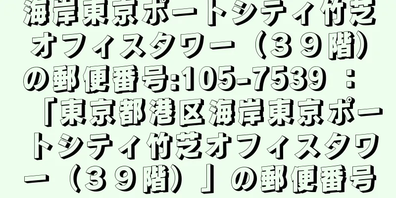 海岸東京ポートシティ竹芝オフィスタワー（３９階）の郵便番号:105-7539 ： 「東京都港区海岸東京ポートシティ竹芝オフィスタワー（３９階）」の郵便番号