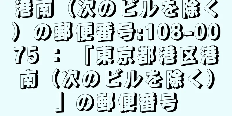 港南（次のビルを除く）の郵便番号:108-0075 ： 「東京都港区港南（次のビルを除く）」の郵便番号