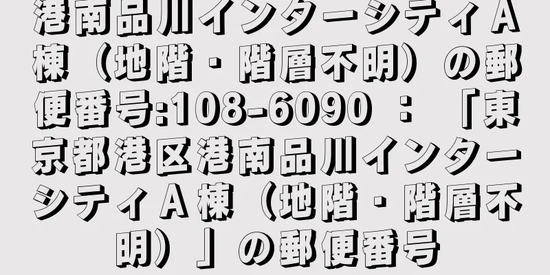 港南品川インターシティＡ棟（地階・階層不明）の郵便番号:108-6090 ： 「東京都港区港南品川インターシティＡ棟（地階・階層不明）」の郵便番号