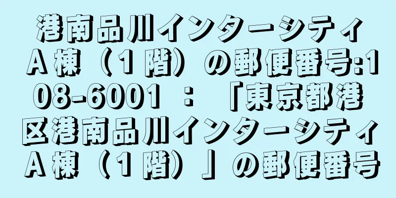 港南品川インターシティＡ棟（１階）の郵便番号:108-6001 ： 「東京都港区港南品川インターシティＡ棟（１階）」の郵便番号