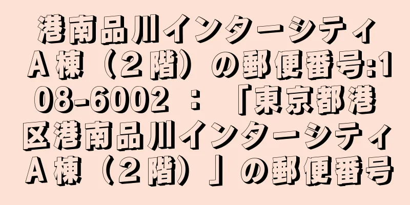 港南品川インターシティＡ棟（２階）の郵便番号:108-6002 ： 「東京都港区港南品川インターシティＡ棟（２階）」の郵便番号