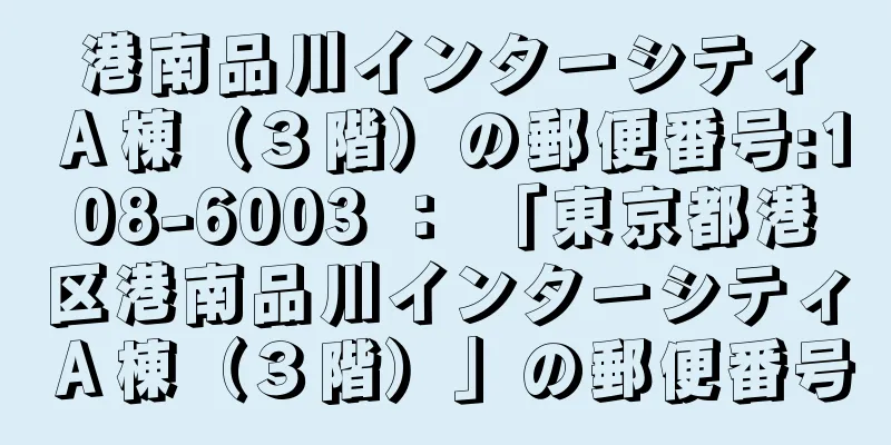 港南品川インターシティＡ棟（３階）の郵便番号:108-6003 ： 「東京都港区港南品川インターシティＡ棟（３階）」の郵便番号