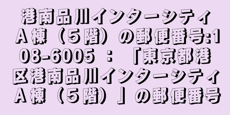 港南品川インターシティＡ棟（５階）の郵便番号:108-6005 ： 「東京都港区港南品川インターシティＡ棟（５階）」の郵便番号